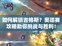 如何解鎖吉格斯？奧德賽攻略助你挑戰(zhàn)與勝利！
