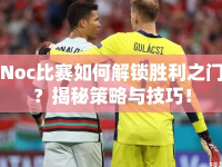 Noc比賽如何解鎖勝利之門？揭秘策略與技巧！