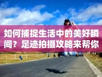 如何捕捉生活中的美好瞬間？足跡拍攝攻略來(lái)幫你！