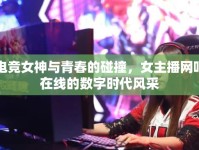 電競女神與青春的碰撞，女主播網(wǎng)吧在線的數(shù)字時代風(fēng)采