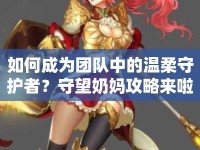 如何成為團(tuán)隊(duì)中的溫柔守護(hù)者？守望奶媽攻略來(lái)啦！