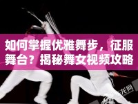 如何掌握優(yōu)雅舞步，征服舞臺？揭秘舞女視頻攻略的秘籍！