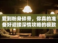 愛(ài)到粉身碎骨，你真的準(zhǔn)備好迎接深情攻略的極致體驗(yàn)了嗎？