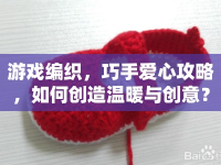 游戲編織，巧手愛(ài)心攻略，如何創(chuàng)造溫暖與創(chuàng)意？