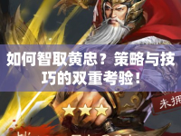 如何智取黃忠？策略與技巧的雙重考驗(yàn)！