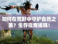 如何在荒野中守護(hù)自然之美？生存指南揭曉！