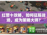 紅警十攻略，如何征服戰(zhàn)場，成為策略大師？