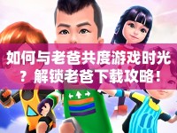 如何與老爸共度游戲時光？解鎖老爸下載攻略！