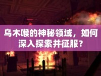 烏木喉的神秘領(lǐng)域，如何深入探索并征服？