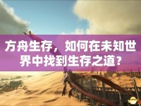 方舟生存，如何在未知世界中找到生存之道？