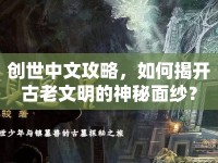 創(chuàng)世中文攻略，如何揭開古老文明的神秘面紗？