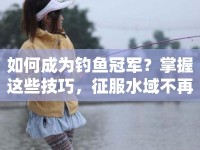 如何成為釣魚冠軍？掌握這些技巧，征服水域不再是夢！