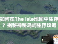 如何在The Isle地圖中生存？揭秘神秘島嶼生存攻略！