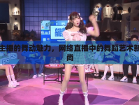 女主播的舞動魅力，網絡直播中的舞蹈藝術新風尚