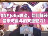 DNF Jolin聯(lián)動，如何解鎖音樂與戰(zhàn)斗的雙重魅力？
