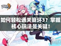 如何輕松通關(guān)崩壞3？掌握核心玩法是關(guān)鍵！