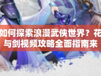 如何探索浪漫武俠世界？花與劍視頻攻略全面指南來襲！
