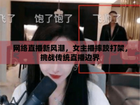 網(wǎng)絡(luò)直播新風(fēng)潮，女主播摔跤打架，挑戰(zhàn)傳統(tǒng)直播邊界