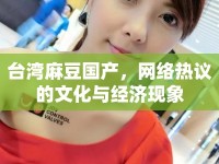 臺灣麻豆國產(chǎn)，網(wǎng)絡(luò)熱議的文化與經(jīng)濟現(xiàn)象