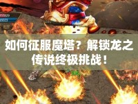 如何征服魔塔？解鎖龍之傳說終極挑戰(zhàn)！