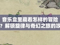 音樂盒里藏著怎樣的冒險？解鎖旋律與奇幻之旅的攻略來啦！