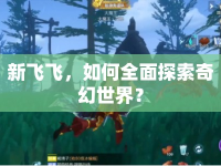 新飛飛，如何全面探索奇幻世界？
