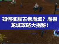 如何征服古老魔域？魔獸龍城攻略大揭秘！