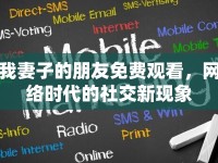 我妻子的朋友免費(fèi)觀看，網(wǎng)絡(luò)時代的社交新現(xiàn)象