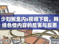 少婦鮑魚內(nèi)s視頻下載，網(wǎng)絡(luò)色情內(nèi)容的危害與反思