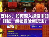 西林5，如何深入探索未知領(lǐng)域，解鎖冒險(xiǎn)新玩法？