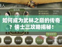 如何成為武林之巔的傳奇？俠士三攻略揭秘！