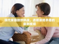 現(xiàn)代家庭微妙挑戰(zhàn)，透視婆媳矛盾的最新視頻
