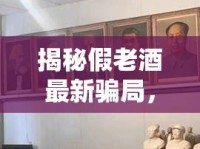 揭秘假老酒最新騙局，收藏市場中的陳年迷霧被揭開