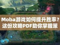 Moba游戲如何提升勝率？這份攻略PDF助你掌握策略！