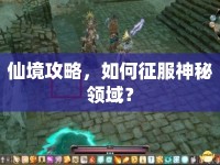 仙境攻略，如何征服神秘領(lǐng)域？