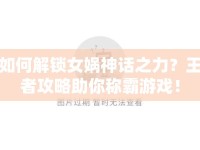 如何解鎖女媧神話之力？王者攻略助你稱霸游戲！