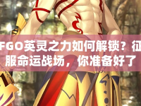FGO英靈之力如何解鎖？征服命運戰(zhàn)場，你準備好了嗎？