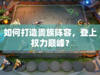 如何打造貴族陣容，登上權(quán)力巔峰？