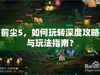 前塵5，如何玩轉(zhuǎn)深度攻略與玩法指南？