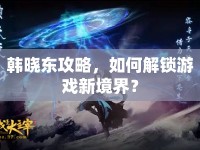 韓曉東攻略，如何解鎖游戲新境界？