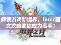 解鎖游戲新境界，feccc圖文攻略助你成為高手？