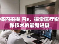 體內(nèi)拍攝 內(nèi)s，探索醫(yī)療影像技術(shù)的最新進(jìn)展