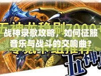 戰(zhàn)神錄歌攻略，如何征服音樂與戰(zhàn)斗的交響曲？