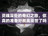 靈魂深處的奇幻之旅，你真的準(zhǔn)備好脫離現(xiàn)世了嗎？