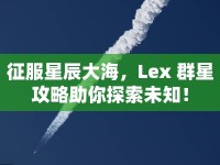 征服星辰大海，Lex 群星攻略助你探索未知！