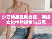 少婦精品視頻香蕉，網(wǎng)絡(luò)文化中的現(xiàn)象與反思