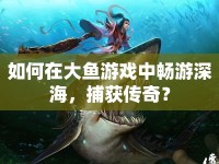 如何在大魚游戲中暢游深海，捕獲傳奇？