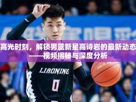 高光時(shí)刻，解鎖男籃新星高詩巖的最新動(dòng)態(tài)——視頻揭秘與深度分析