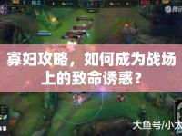 寡婦攻略，如何成為戰(zhàn)場(chǎng)上的致命誘惑？
