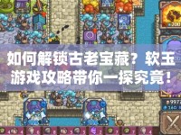 如何解鎖古老寶藏？軟玉游戲攻略帶你一探究竟！